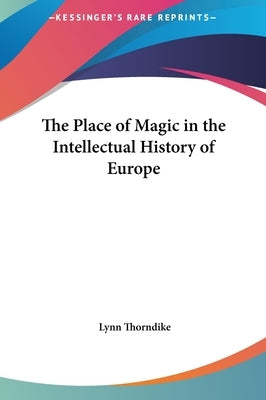 The Place of Magic in the Intellectual History of Europe by Thorndike, Lynn