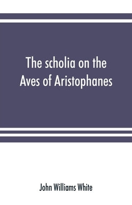 The scholia on the Aves of Aristophanes, with an introduction on the origin, development, transmission, and extant sources of the old Greek commentary by Williams White, John
