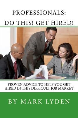 Professionals: DO THIS! GET HIRED!: Proven Advice To Get You HIRED In This Difficult Job Market by Lyden, Mark