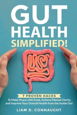 Gut Health Simplified: 7 Proven Hacks to Make Peace with Food, Achieve Mental Clarity, and Improve Your Overall Health from the Inside Out! by Connaught, Liam D.