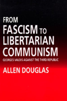 From Fascism to Libertarian Communism: George Valois Against the Third Republic by Douglas, Allen