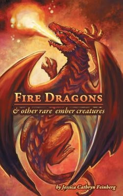 Fire Dragons & Other Rare Ember Creatures: A Field Guide by Feinberg, Jessica