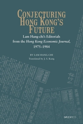 Conjecturing Hong Kong's Future: Lam Hang-Chi's Editorials from the Hong Kong Economic Journal, 1975-1984 by Chi, Lam Hang