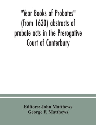Year Books of Probates (from 1630) abstracts of probate acts in the Prerogative Court of Canterbury by Matthews, John