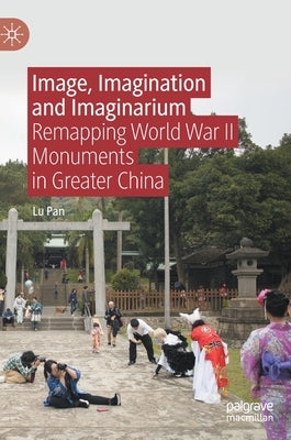 Image, Imagination and Imaginarium: Remapping World War II Monuments in Greater China by Pan, Lu