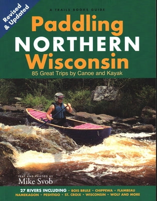 Paddling Northern Wisconsin: 85 Great Trips by Canoe and Kayak by Svob, Mike