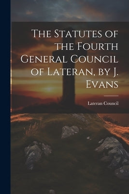 The Statutes of the Fourth General Council of Lateran, by J. Evans by Lateran Council 1215