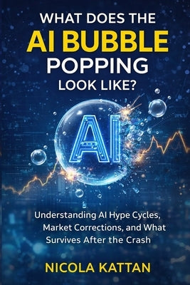 What Does the AI Bubble Popping Look Like? Understanding AI Hype Cycles, Market Corrections, and What Survives After the Crash by Kattan, Nicola I.