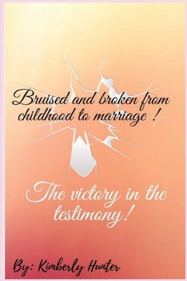 Bruised and broken from childhood to marriage the victory in the testimony by Hunter, Kimberly L.