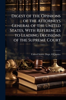 Digest of the Opinions of the Attorneys General of the United States, With References to Leading Decisions of the Supreme Court by United States Dept of Justice