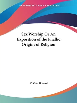 Sex Worship Or An Exposition of the Phallic Origins of Religion by Howard, Clifford