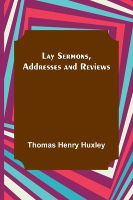Lay Sermons, Addresses and Reviews by Henry Huxley, Thomas