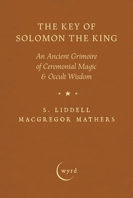 The Key of Solomon the King: An Ancient Grimoire of Ceremonial Magic & Occult Wisdom by Mathers, S. Liddell MacGregor