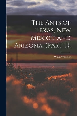 The Ants of Texas, New Mexico and Arizona. (Part 1.). by Wheeler, W. M.