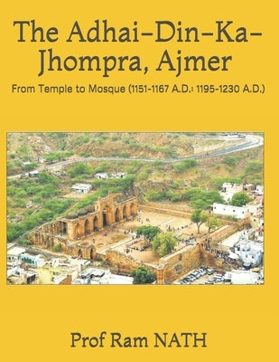 The Adhai-Din-Ka-Jhompra, AJMER: From Temple to Mosque (1151-1167 A.D.: 1195-1230 A.D.) by Nath, Ram