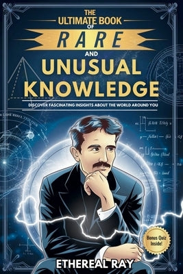 The Ultimate Book of Rare and Unusual Knowledge: Discover Fascinating Insights About the World Around You: Captivating yet Interesting Facts and Stori by Ray, Ethereal