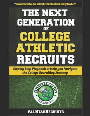 The Next Generation of College Athletic Recruits: Step by Step Playbook to Help you Navigate the College Athletic Recruiting Journey by Allstarrecruits