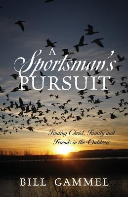 A Sportsman's Pursuit: Finding Christ, Family and Friends in the Outdoors by Gammel, Bill