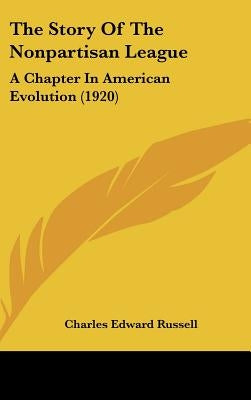 The Story Of The Nonpartisan League: A Chapter In American Evolution (1920) by Russell, Charles Edward