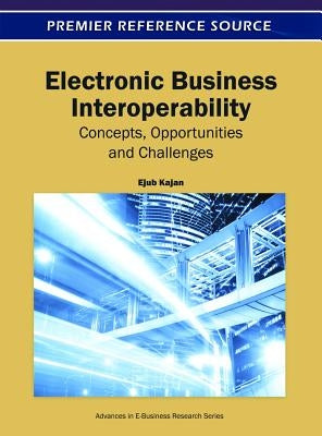 Electronic Business Interoperability: Concepts, Opportunities and Challenges by Kajan, Ejub