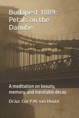 Budapest 1889: Petals on the Danube: A meditation on beauty, memory, and inevitable decay by Van Houte, Cor P. M.