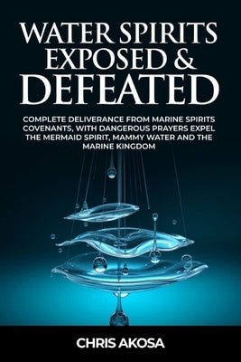 Water Spirits Exposed and Defeated: Complete Deliverance from Marine Spirits Covenants, With Dangerous Prayers Expel the Mermaid Spirit, Mammy Water a by Akosa, Chris