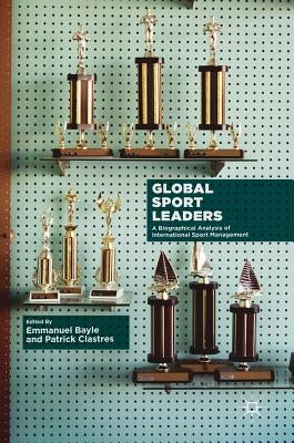 Global Sport Leaders: A Biographical Analysis of International Sport Management by Bayle, Emmanuel