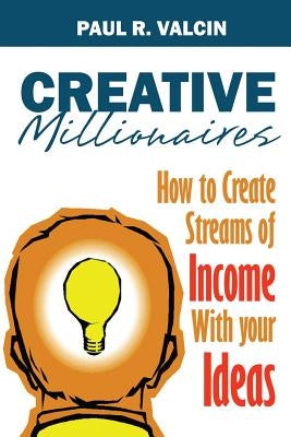Creative Millionaires: How to Create Streams of Income with Your Ideas by Valcin, Paul R.