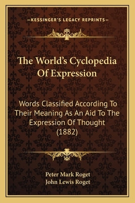 The World's Cyclopedia Of Expression: Words Classified According To Their Meaning As An Aid To The Expression Of Thought (1882) by Roget, Peter Mark