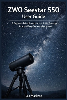ZWO Seestar S50 User Guide: A Beginner-Friendly approach to Smart Telescope Setup and Deep-Sky Astrophotography by Marlowe, Leo