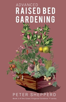 Advanced Raised Bed Gardening: Expert Tips to Optimize Your Yield, Grow Healthy Plants and Vegetables and Take Your Raised Bed Garden to the Next Lev by Shepperd, Peter