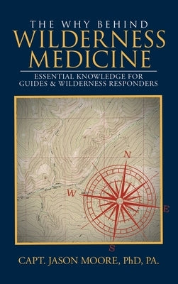 The Why Behind Wilderness Medicine: Essential Knowledge for Guides & Wilderness Responders by Moore, Capt Jason