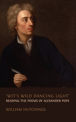 'Wit's Wild Dancing Light': Reading the Poems of Alexander Pope by Hutchings, William