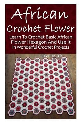 African Crochet Flower: Learn To Crochet Basic African Flower Hexagon And Use It In Wonderful Crochet Projects: (Crochet Hook A, Crochet Acces by Link, Julianne