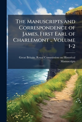 The Manuscripts and Correspondence of James, First Earl of Charlemont .. Volume 1-2 by Great Britain Royal Commission on Histo