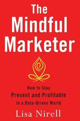 The Mindful Marketer: How to Stay Present and Profitable in a Data-Driven World by Nirell, Lisa