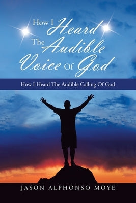 How I Heard the Audible Voice of God: How I Heard the Audible Calling of God by Moye, Jason Alphonso