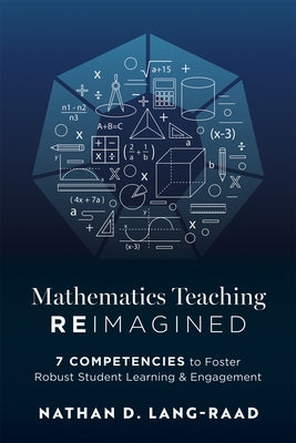 Mathematics Teaching Reimagined: Seven Competencies to Foster Robust Student Learning and Engagement (Use the CMC Framework for Deeper Mathematical Th by Lang-Raad, Nathan D.