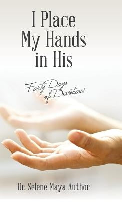 I Place My Hands in His: Forty Days of Devotions by Author, Selene Maya