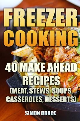 Freezer Cooking: 40 Make Ahead Recipes (Meat, Stews, Soups, Casseroles, Desserts) by Bruce, Simon