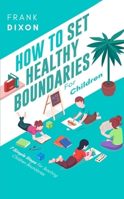 How To Set Healthy Boundaries For Children: 7 Simple Steps For Teaching Children Boundaries by Dixon, Frank