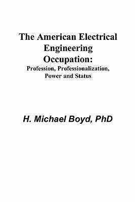 The American Electrical Engineering Occupation: Profession, Professionalization, Power and Status by Boyd, H. Michael