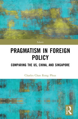 Towards Strategic Pragmatism in Foreign Policy: Cases of United States of America, China and Singapore by Phua, Charles Chao Rong