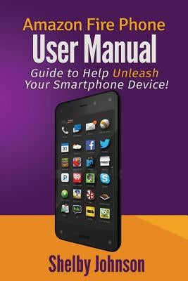 Amazon Fire Phone User Manual: Guide to Help Unleash Your Smartphone Device! by Johnson, Shelby