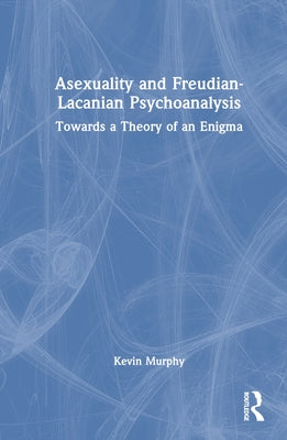 Asexuality and Freudian-Lacanian Psychoanalysis: Towards a Theory of an Enigma by Murphy, Kevin