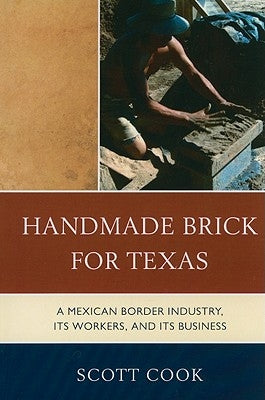Handmade Brick for Texas: A Mexican Border Industry, Its Workers, and Its Business by Cook, Scott
