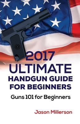 2017 Ultimate Handgun Guide For Beginners: Guns 101 For Beginners by Millerson, Jason