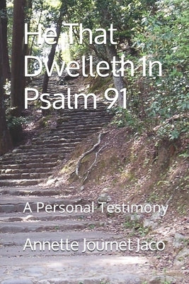 He That Dwelleth In Psalm 91: A Personal Testimony by Journet Jaco, Annette