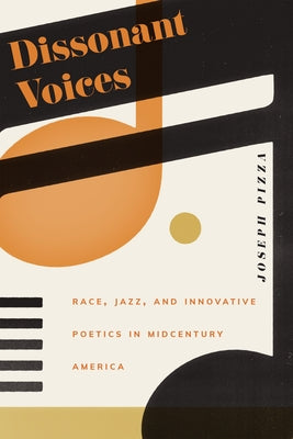 Dissonant Voices: Race, Jazz, and Innovative Poetics in Midcentury America by Pizza, Joseph