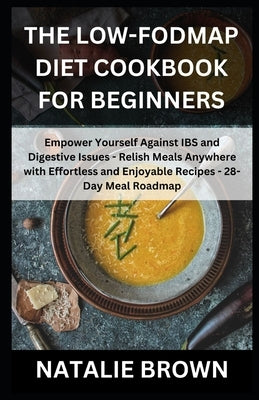 The Low-FODMAP Diet Cookbook for Beginners: Empower Yourself Against IBS and Digestive Issues - Relish Meals Anywhere with Effortless and Enjoyable Re by Brown, Natalie
